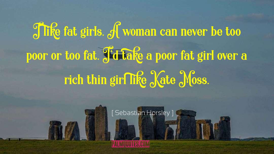 Sebastian Horsley Quotes: I like fat girls. A