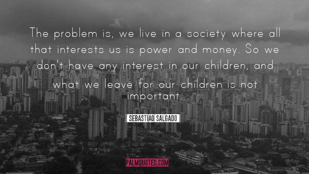 Sebastiao Salgado Quotes: The problem is, we live