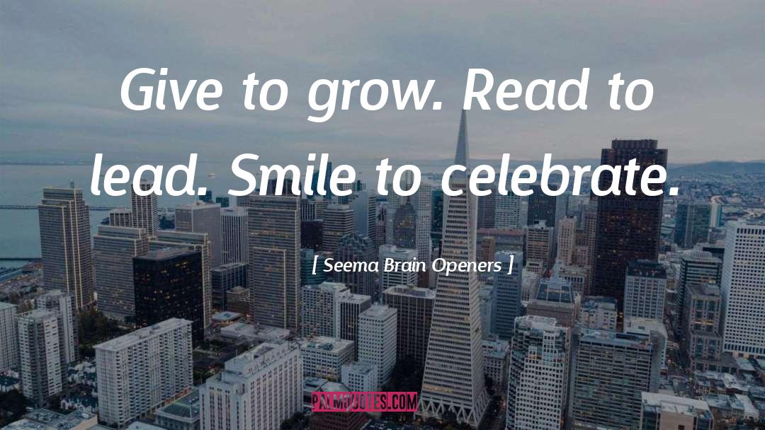 Seema Brain Openers Quotes: Give to grow. Read to