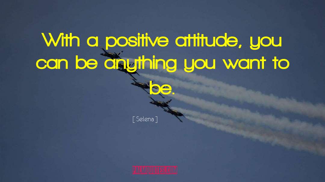 Selena Quotes: With a positive attitude, you