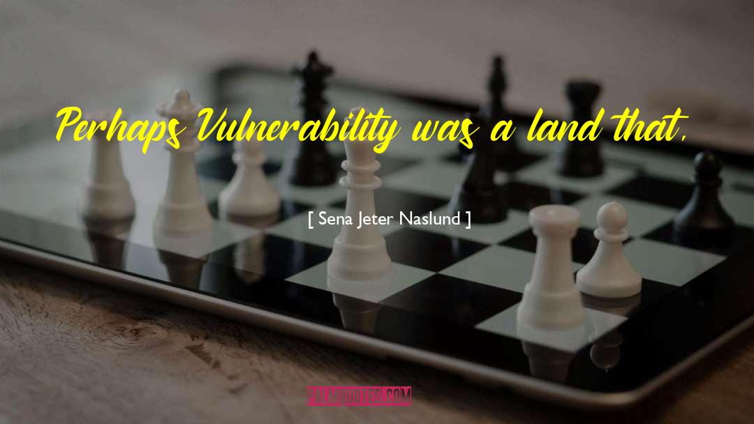 Sena Jeter Naslund Quotes: Perhaps Vulnerability was a land