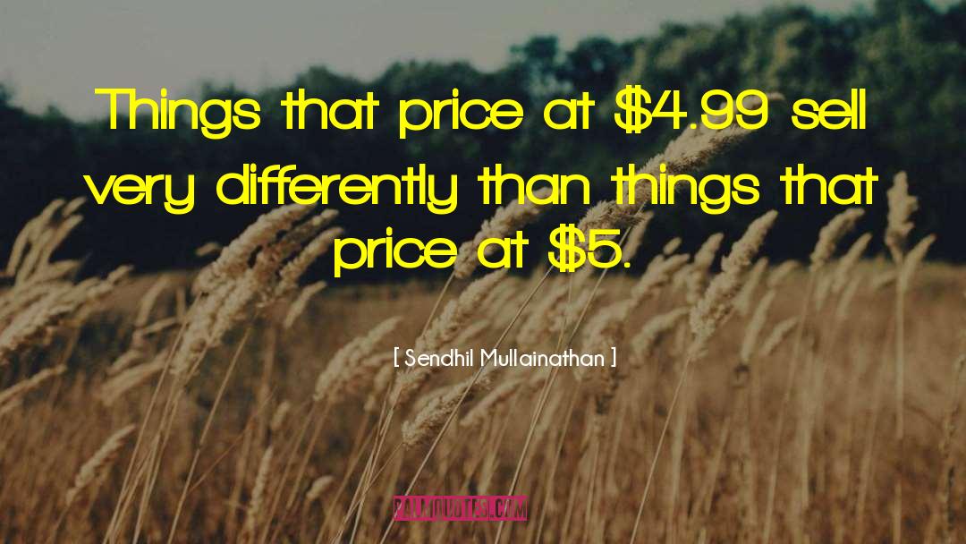 Sendhil Mullainathan Quotes: Things that price at $4.99