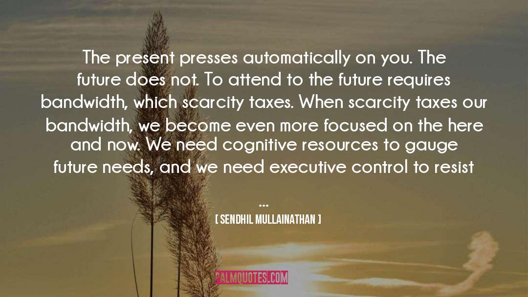 Sendhil Mullainathan Quotes: The present presses automatically on