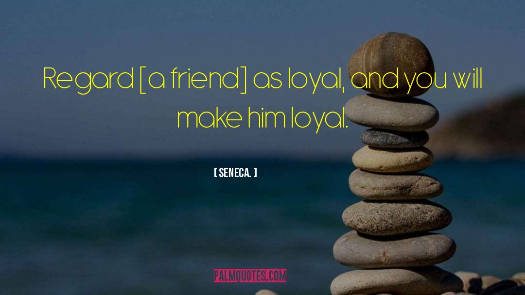 Seneca. Quotes: Regard [a friend] as loyal,