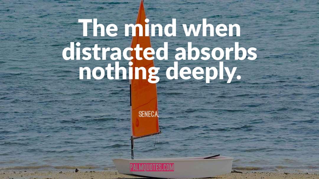 Seneca. Quotes: The mind when distracted absorbs