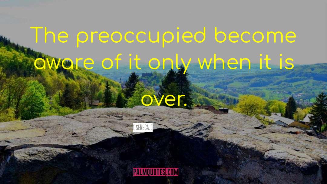 Seneca. Quotes: The preoccupied become aware of