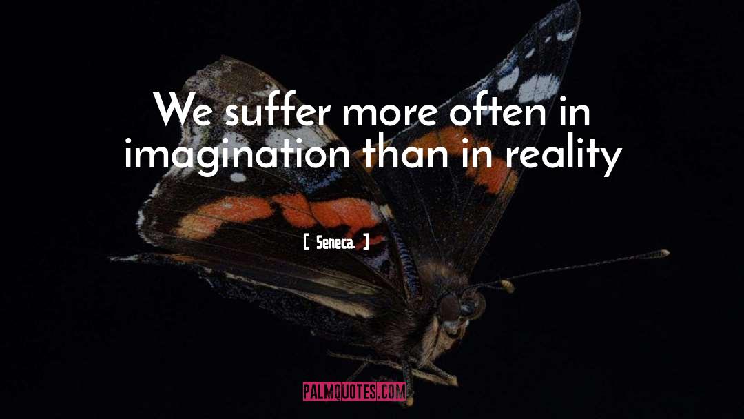 Seneca. Quotes: We suffer more often in