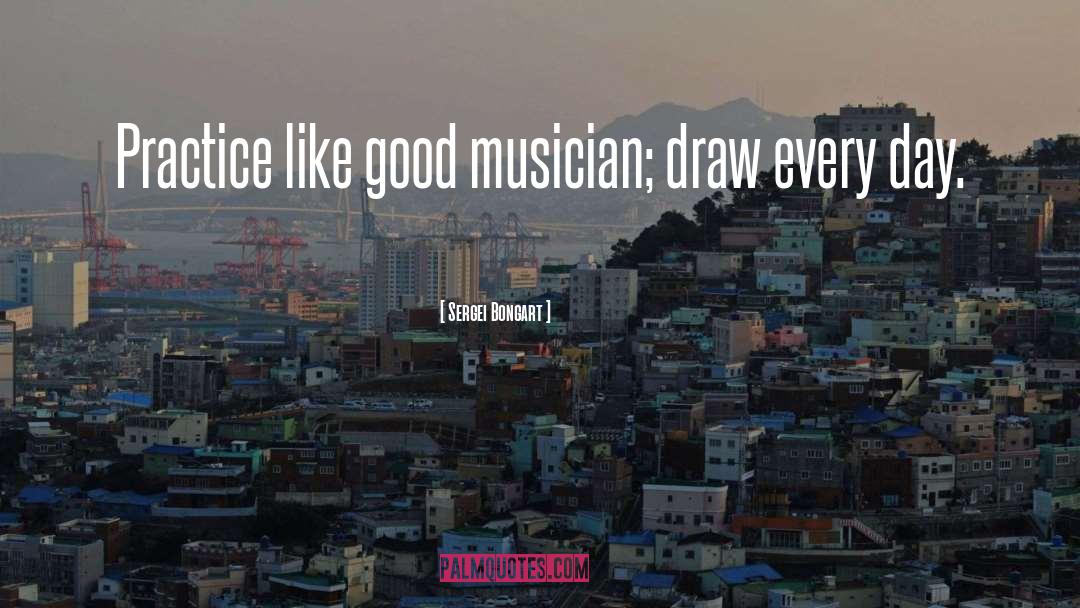 Sergei Bongart Quotes: Practice like good musician; draw