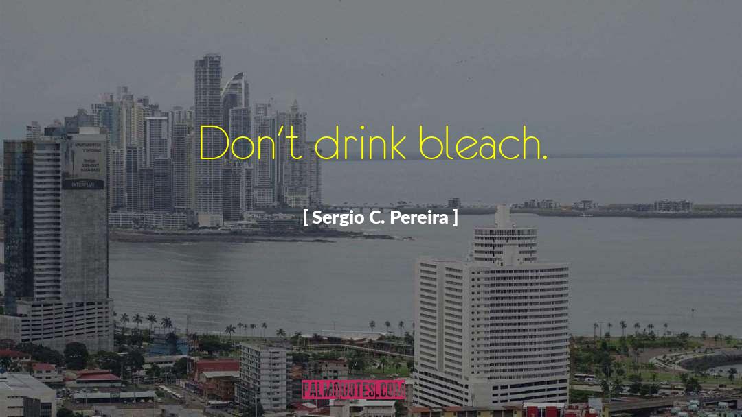 Sergio C. Pereira Quotes: Don't drink bleach.