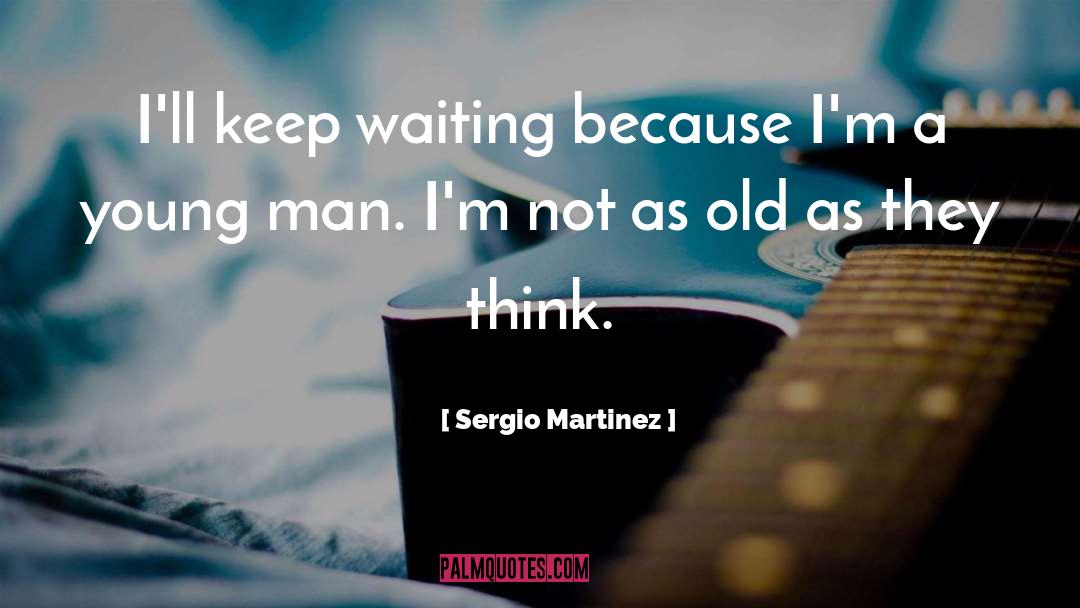 Sergio Martinez Quotes: I'll keep waiting because I'm