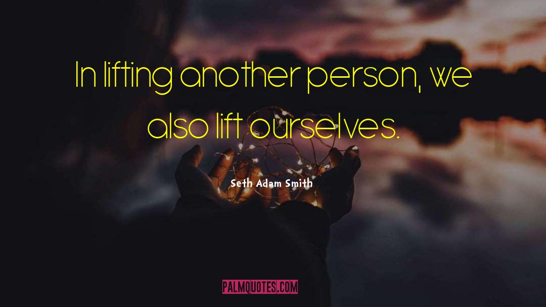 Seth Adam Smith Quotes: In lifting another person, we