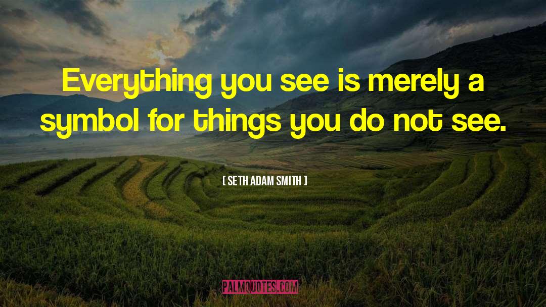 Seth Adam Smith Quotes: Everything you see is merely