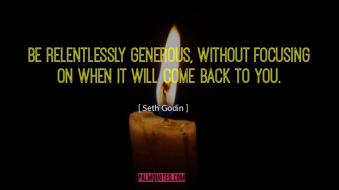 Seth Godin Quotes: Be relentlessly generous, without focusing