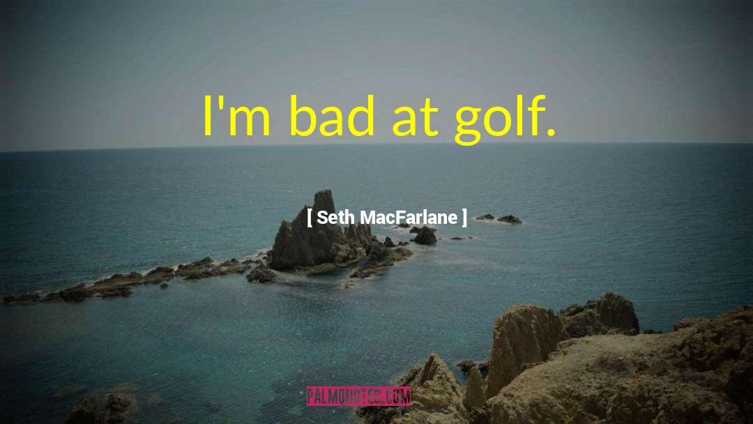 Seth MacFarlane Quotes: I'm bad at golf.