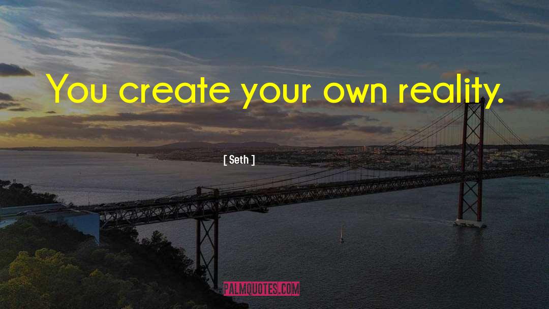 Seth Quotes: You create your own reality.