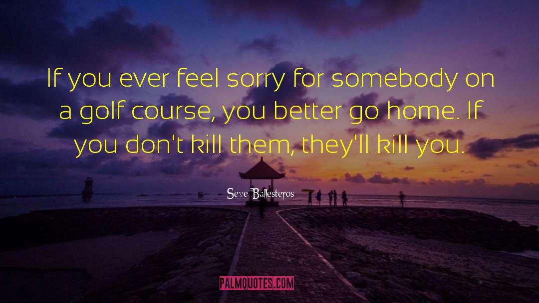 Seve Ballesteros Quotes: If you ever feel sorry