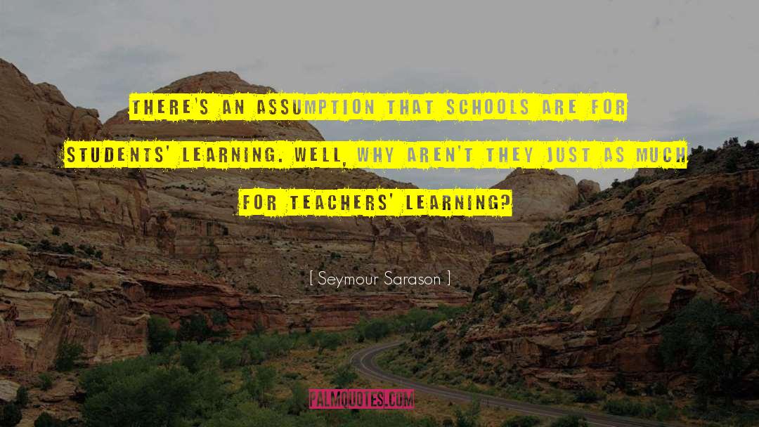 Seymour Sarason Quotes: There's an assumption that schools