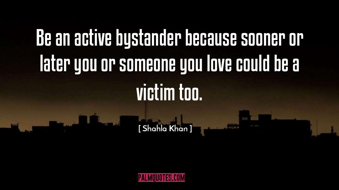 Shahla Khan Quotes: Be an active bystander because