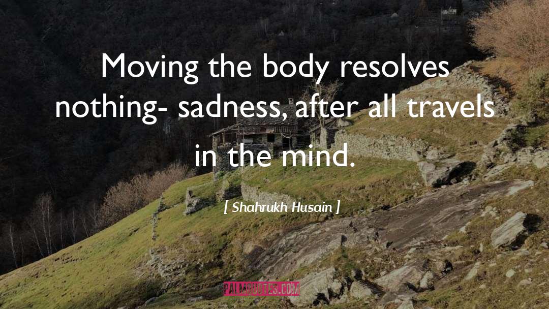 Shahrukh Husain Quotes: Moving the body resolves nothing-