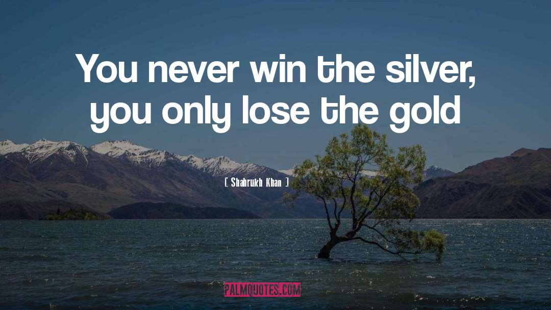 Shahrukh Khan Quotes: You never win the silver,