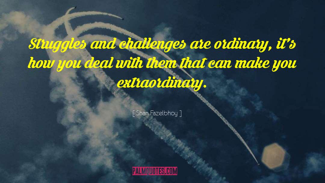 Shan Fazelbhoy Quotes: Struggles and challenges are ordinary,
