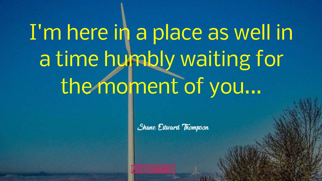 Shane Edward Thompson Quotes: I'm here in a place