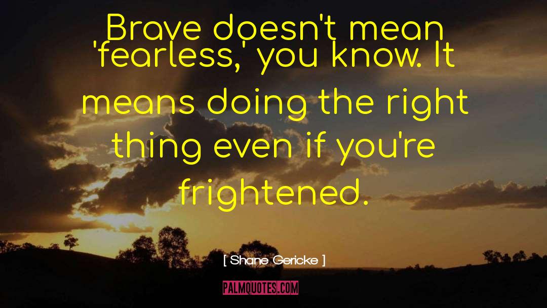 Shane Gericke Quotes: Brave doesn't mean 'fearless,' you