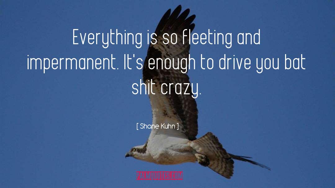 Shane Kuhn Quotes: Everything is so fleeting and