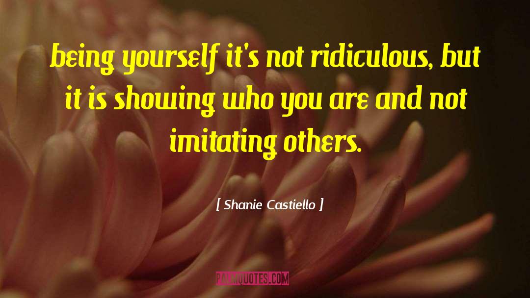 Shanie Castiello Quotes: being yourself it's not ridiculous,