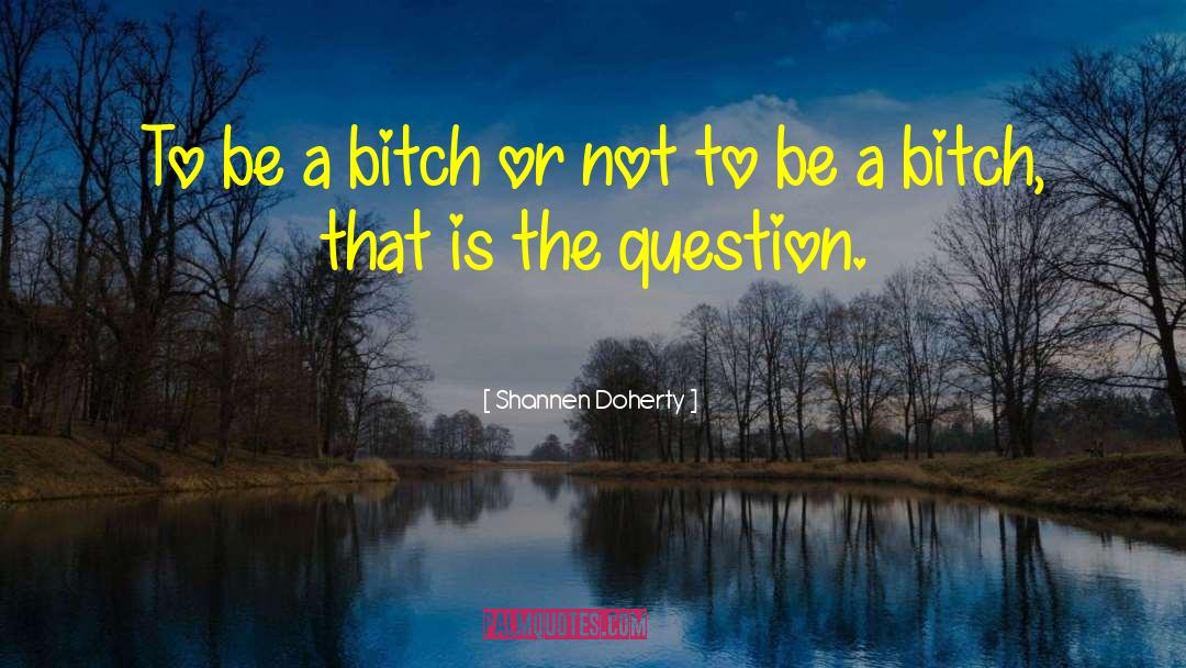 Shannen Doherty Quotes: To be a bitch or