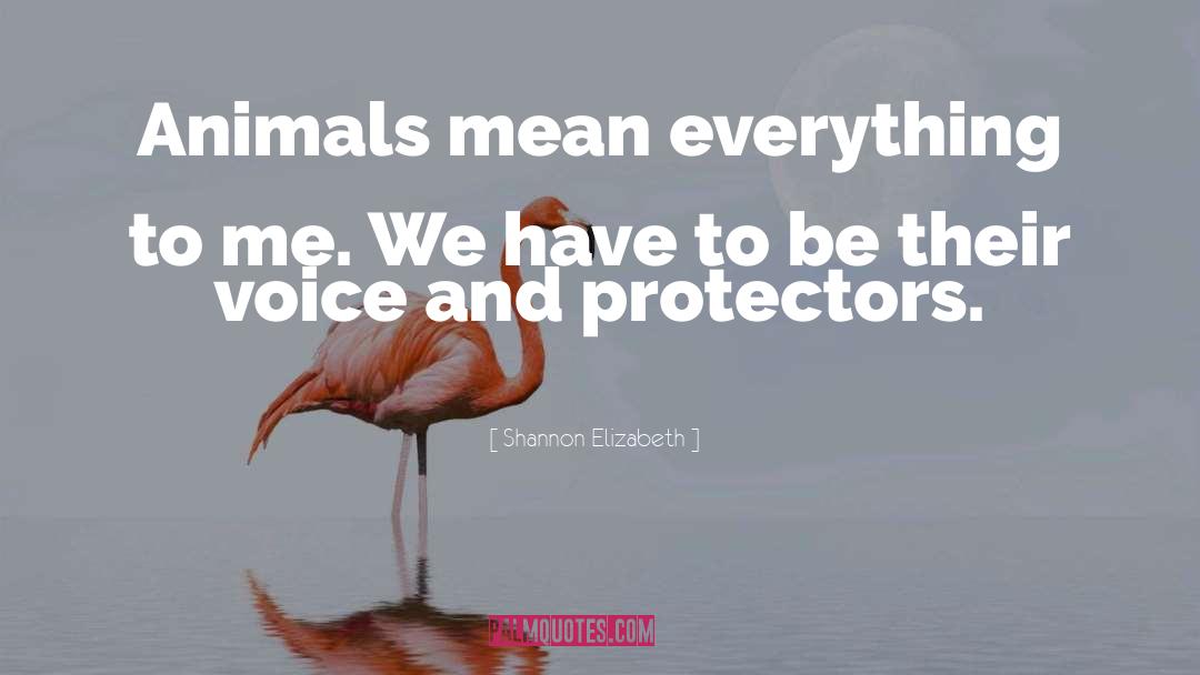 Shannon Elizabeth Quotes: Animals mean everything to me.