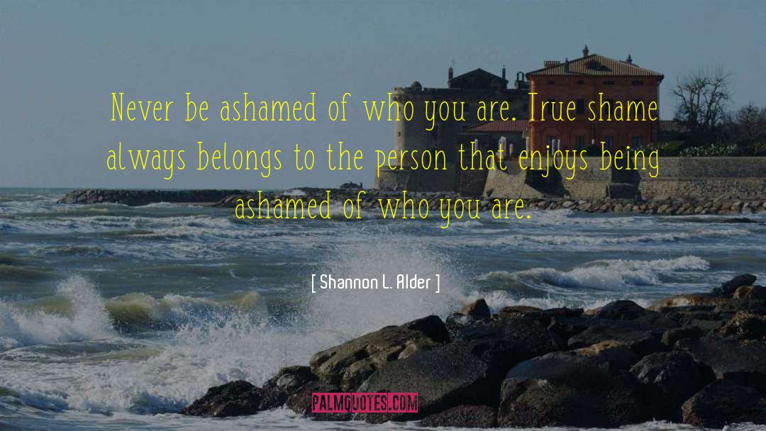 Shannon L. Alder Quotes: Never be ashamed of who