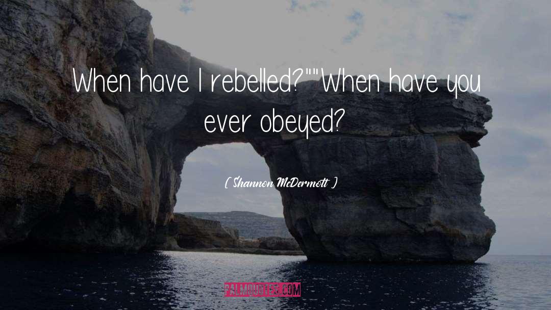 Shannon McDermott Quotes: When have I rebelled?
