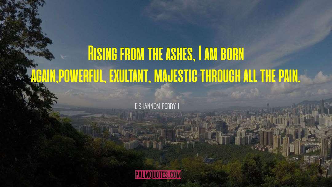 Shannon Perry Quotes: Rising from the ashes, I