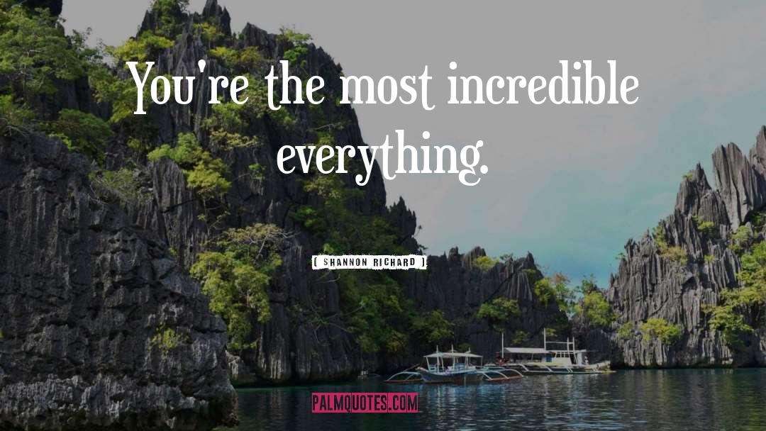 Shannon Richard Quotes: You're the most incredible everything.