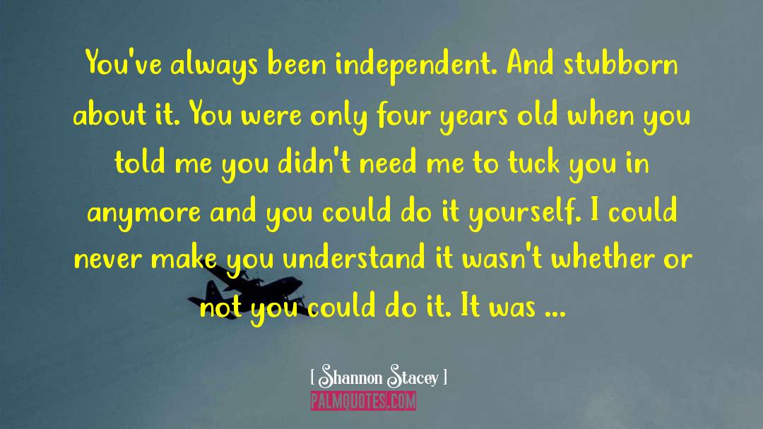 Shannon Stacey Quotes: You've always been independent. And
