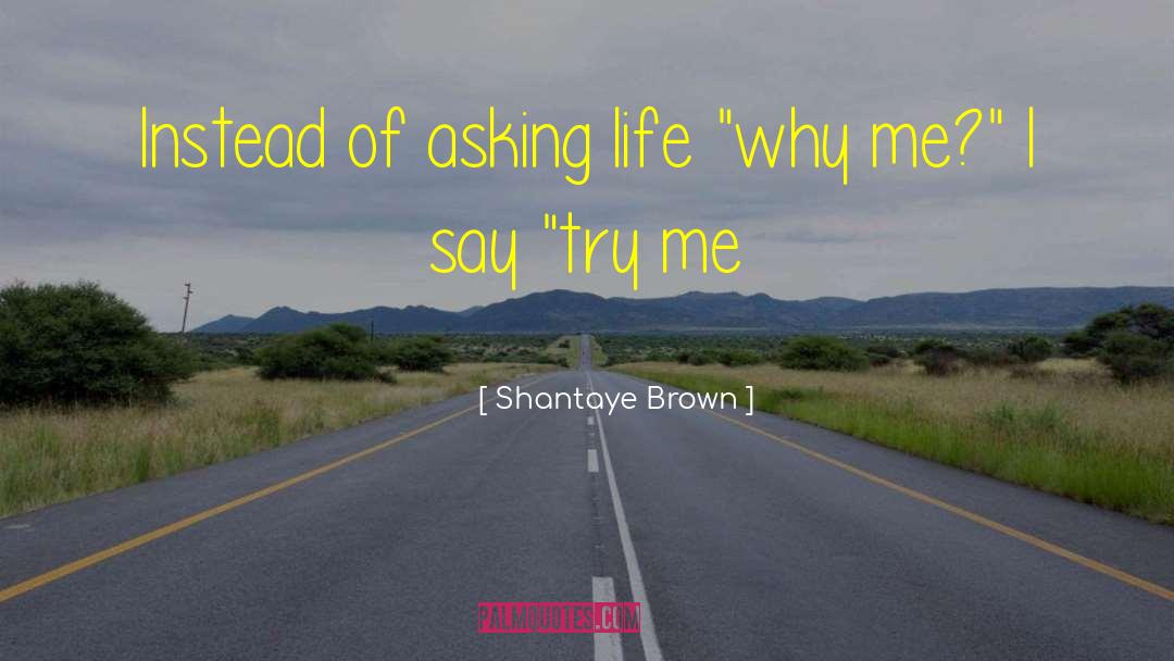 Shantaye Brown Quotes: Instead of asking life 