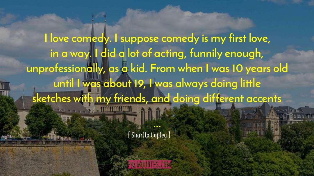 Sharlto Copley Quotes: I love comedy. I suppose