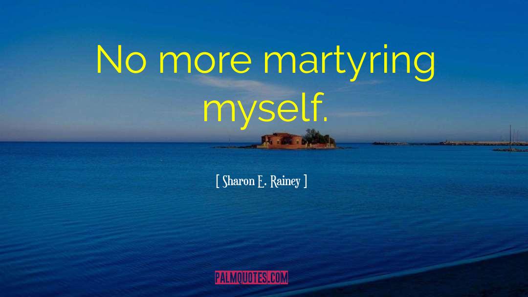 Sharon E. Rainey Quotes: No more martyring myself.