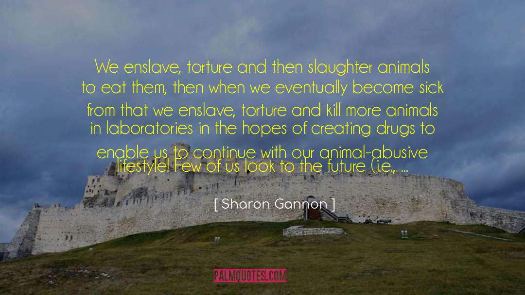 Sharon Gannon Quotes: We enslave, torture and then