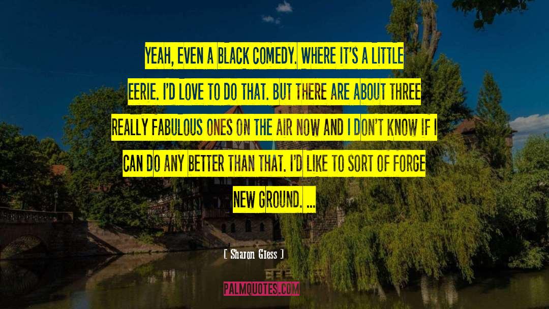 Sharon Gless Quotes: Yeah, even a black comedy.