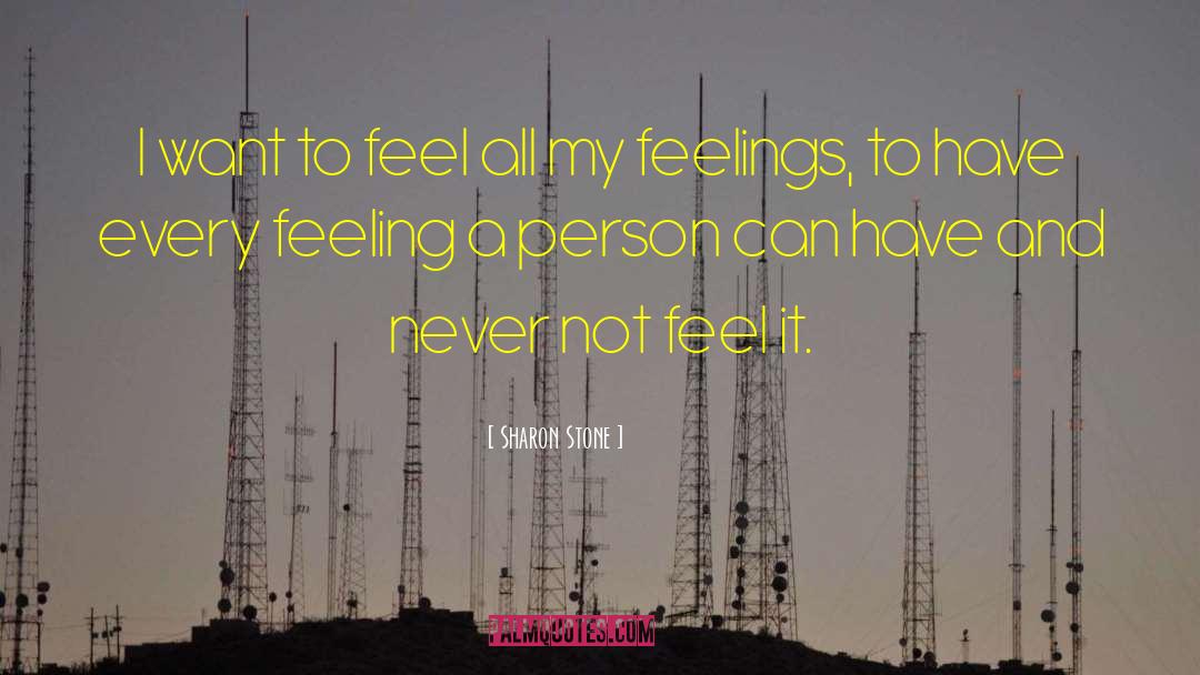 Sharon Stone Quotes: I want to feel all