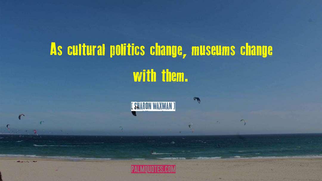 Sharon Waxman Quotes: As cultural politics change, museums