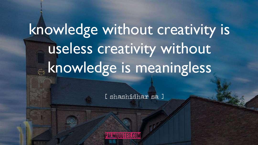 Shashidhar Sa Quotes: knowledge without creativity is useless
