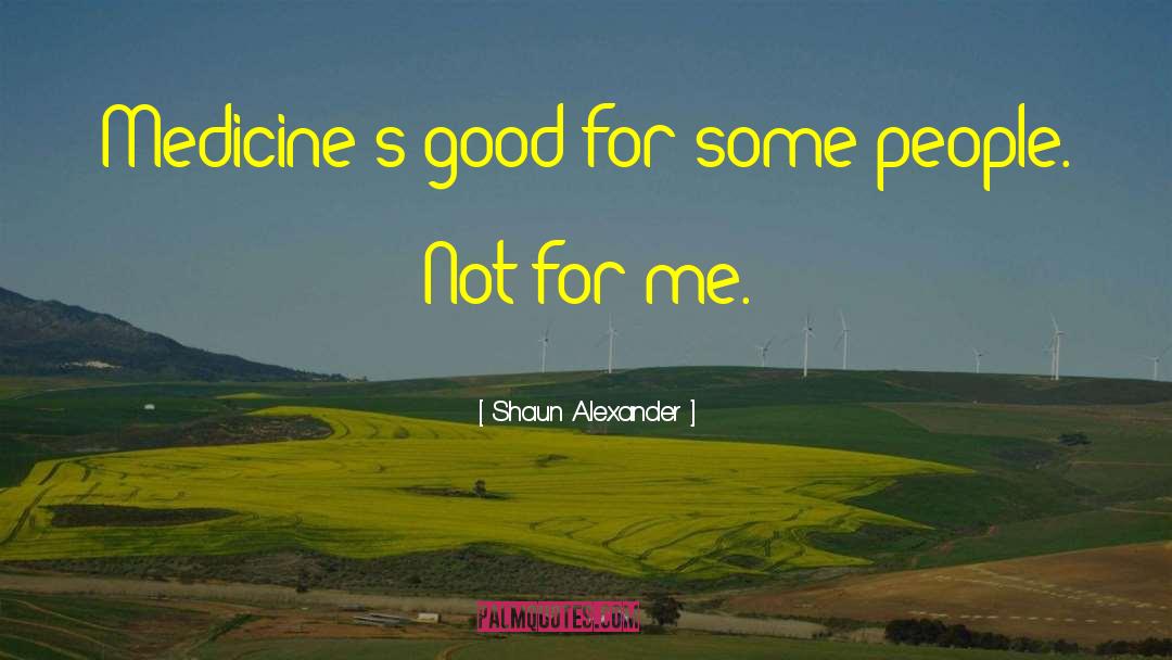 Shaun Alexander Quotes: Medicine's good for some people.