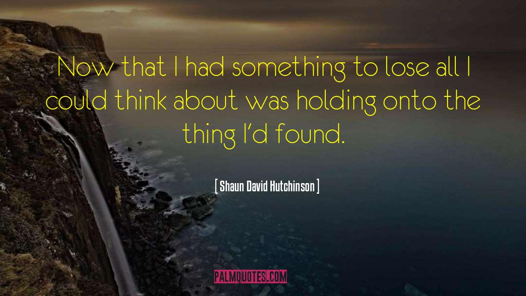 Shaun David Hutchinson Quotes: Now that I had something