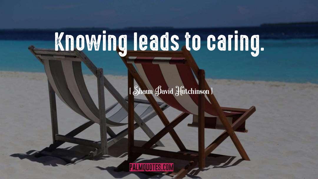 Shaun David Hutchinson Quotes: Knowing leads to caring.