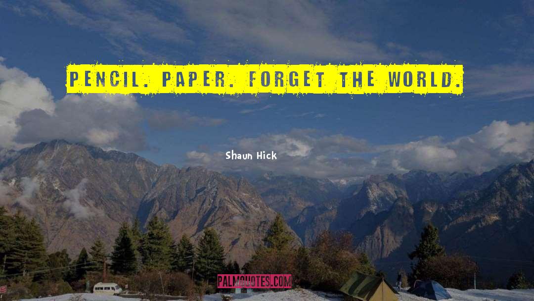 Shaun Hick Quotes: Pencil. Paper. Forget the world.