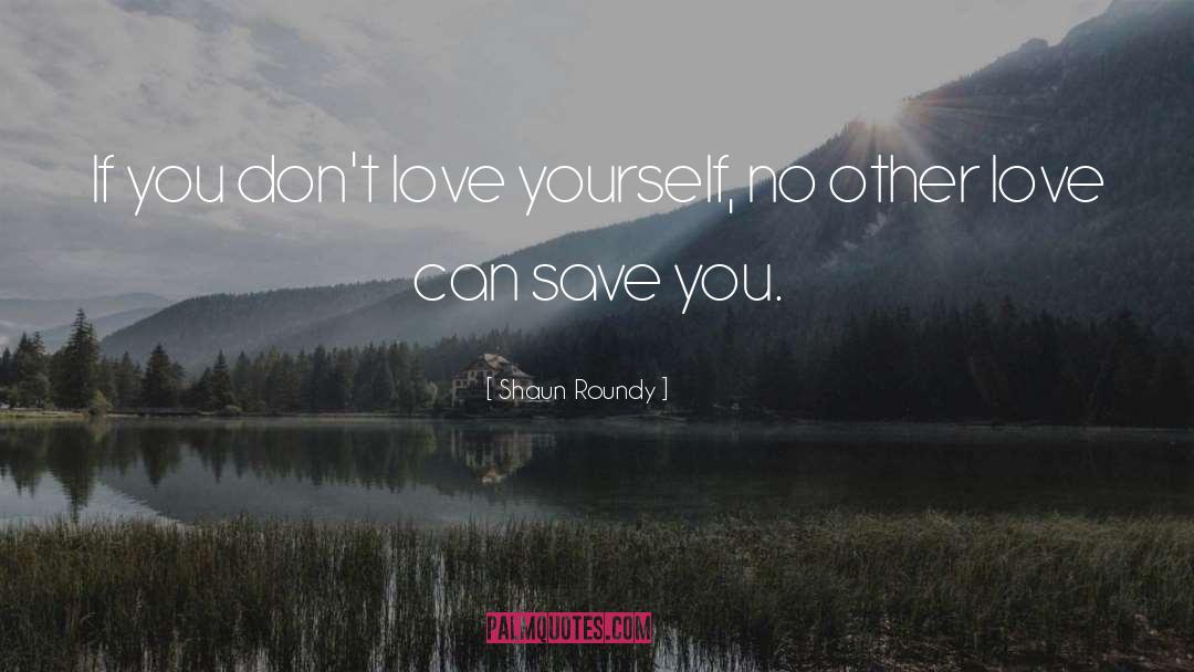 Shaun Roundy Quotes: If you don't love yourself,