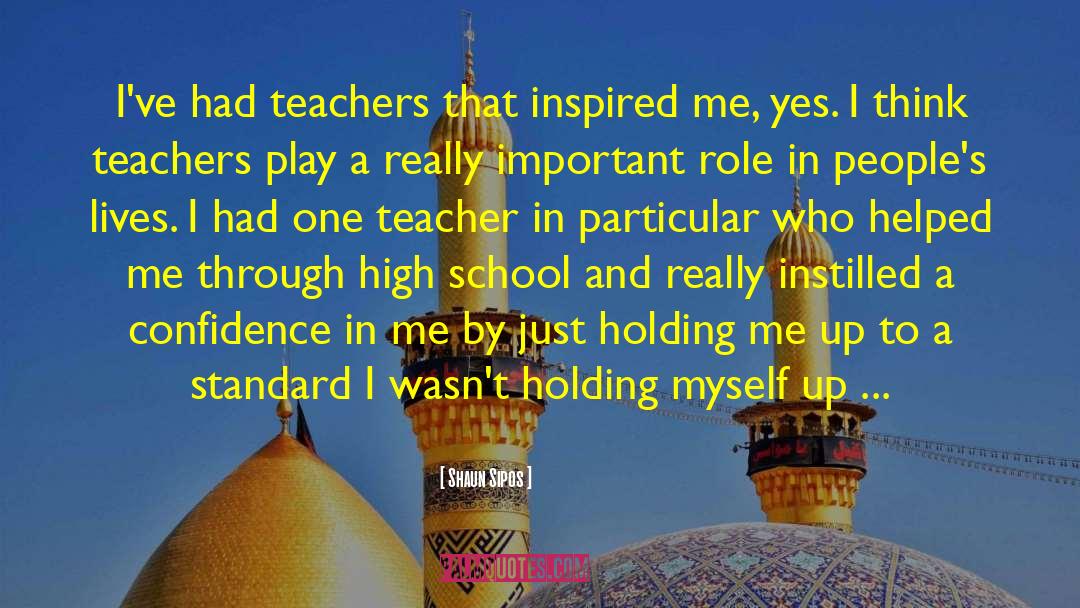 Shaun Sipos Quotes: I've had teachers that inspired